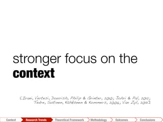 stronger focus on the
context
[Irani, Vertesi, Dourish, Philip & Grinter, 2010; Johri & Pal, 2012;
Tedre, Sutinen, Kähkönen & Kommers, 2006; Van Zyl, 2013]!
Conclusions	
  Outcomes	
  Methodology	
  Theoretical Framework	
  Research Trends
Context
 