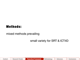 Methods:
mixed methods prevailing

 


 
 
small variety for SRT & ICT4D
Conclusions	
  Outcomes	
  Methodology	
  Theoretical Framework	
  Research Trends
Context
 