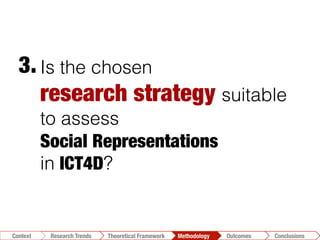 Is the chosen
research strategy suitable
to assess
Social Representations 
in ICT4D?
3.	
  
Conclusions	
  Outcomes	
  Methodology	
  Theoretical Framework	
  Research Gap
Context
 Conclusions	
  Outcomes	
  Methodology	
  Theoretical Framework	
  Research Trends
Context
 