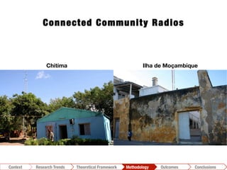 Chitima
 Ilha de Moçambique
Connected Community Radios
Conclusions	
  Outcomes	
  Methodology	
  Theoretical Framework	
  Research Gap
Context
 Conclusions	
  Outcomes	
  Methodology	
  Theoretical Framework	
  Research Trends
Context
 