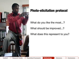 Conclusions	
  Outcomes	
  Methodology	
  Theoretical Framework	
  Research Gap
Context
 Conclusions	
  Outcomes	
  Methodology	
  Theoretical Framework	
  Research Trends
Context
Photo-elicitation protocol
What do you like the most...?
What should be improved...?
What does this represent to you?
 