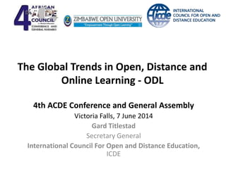 The Global Trends in Open, Distance and
Online Learning - ODL
4th ACDE Conference and General Assembly
Victoria Falls, 7 June 2014
Gard Titlestad
Secretary General
International Council For Open and Distance Education,
ICDE
 