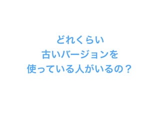 どれくらい
古いバージョンを
使っている人がいるの？
 