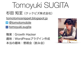杉田 知至（クックビズ株式会社） 
tomotomosnippet.blogspot.jp 
 @tomotomobile 
 tomoyuki.sugita
職業：Growth Hacker 
趣味：WordPressプラグイン作成 
本当の趣味：懇親会（飲み会）
Tomoyuki SUGITA
 