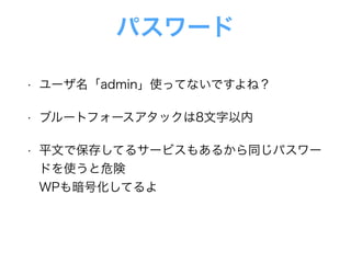 パスワード
• ユーザ名「admin」使ってないですよね？
• ブルートフォースアタックは8文字以内
• 平文で保存してるサービスもあるから同じパスワー
ドを使うと危険 
WPも暗号化してるよ
 