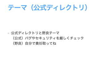 テーマ（公式ディレクトリ）
• 公式ディレクトリと野良テーマ 
（公式）バグやセキュリティを厳しくチェック 
（野良）自分で責任取ってね
 