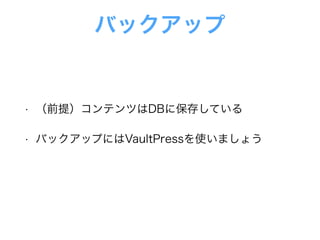 バックアップ
• （前提）コンテンツはDBに保存している
• バックアップにはVaultPressを使いましょう
 