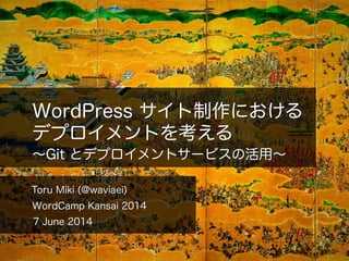 WordPress サイト制作における
デプロイメントを考える
Toru Miki (@waviaei)
WordCamp Kansai 2014
∼Git とデプロイメントサービスの活用∼
7 June 2014
 
