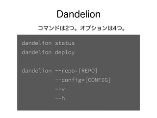コマンドは2つ。オプションは4つ。
Dandelion
dandelion status
dandelion deploy
!
dandelion --repo=[REPO]
--config=[CONFIG]
--v
--h
 