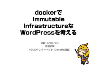 dockerで
Immutable
Infrastructureな
WordPressを考える
2014/06/08
塩原宏明
（GMOインターネット ConoHa担当）
1
 