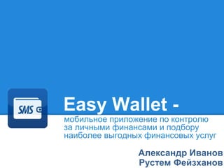 Easy Wallet -
мобильное приложение по контролю
за личными финансами и подбору
наиболее выгодных финансовых услуг
Александр Иванов
Рустем Фейзханов
 