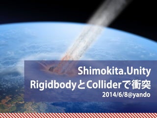 2014/6/8@yando
Shimokita.Unity 
RigidbodyとColliderで衝突
 