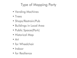 Type of Mapping Party
• Vending Machines
• Trees
• Shops/Restrain/Pub
• Buildings in Local Area
• Public Spaces(Park)
• Historical Map
• Art
• for Wheelchair
• Indoor
• for Resilience
 