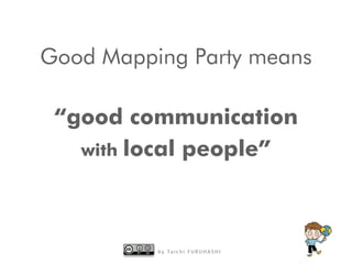 b y Ta i c h i F U R U H A S H I
Good Mapping Party means
“good communication
with local people”
 