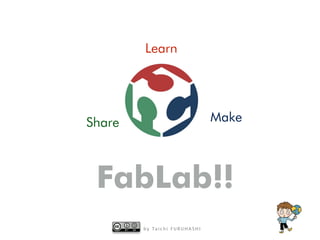 b y Ta i c h i F U R U H A S H I
Learn
MakeShare
FabLab!!
 