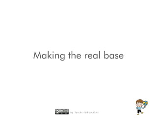 b y Ta i c h i F U R U H A S H I
Making the real base
 