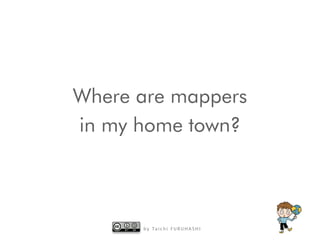 b y Ta i c h i F U R U H A S H I
Where are mappers
in my home town?
 