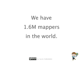 b y Ta i c h i F U R U H A S H I
We have
1.6M mappers
in the world.
 