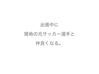 出張中に
現地の元サッカー選手と
仲良くなる。
 