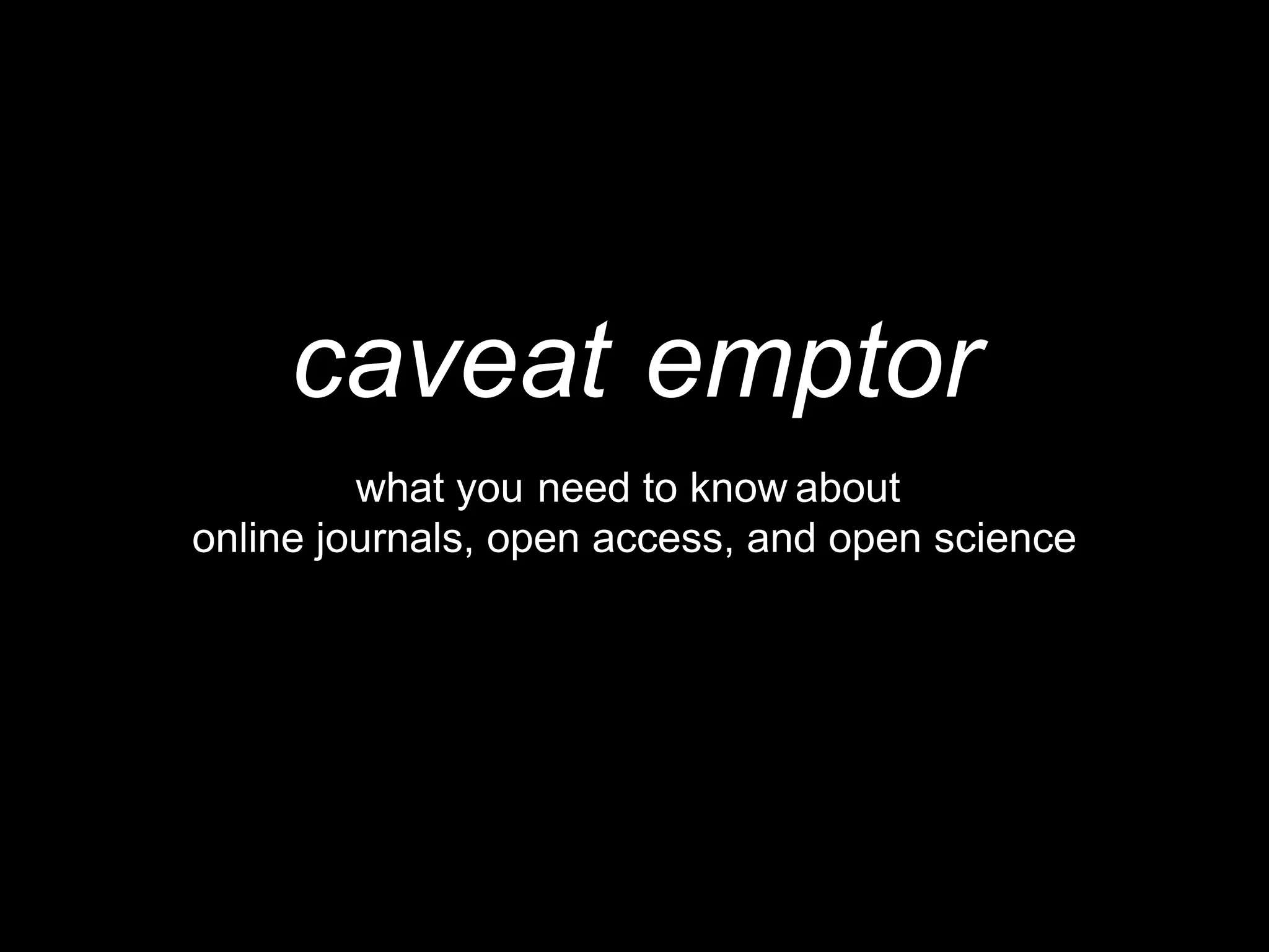 online journals, open access, and open science
caveat
need to know aboutyouwhat
emptor
 