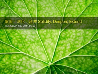 俞真 Calvin Yu / 2014.06.09
鞏固、深化、延伸 Solidify, Deepen, Extend
 