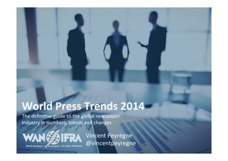 © 
2014 
WAN-­‐IFRA 
World 
Press 
Trends 
2014 
The 
defini5ve 
guide 
to 
the 
global 
newspaper 
industry 
in 
numbers, 
trends 
and 
changes 
Vincent 
Peyrègne 
@vincentpeyregne 
 