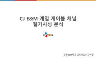 CJ E&M 계열 케이블 채널
웹가시성 분석
언론정보학과 20922220 김이슬
 