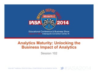 IASA 86TH ANNUAL EDUCATIONAL CONFERENCE & BUSINESS SHOW
Analytics Maturity: Unlocking the
Business Impact of Analytics
Session 102
 