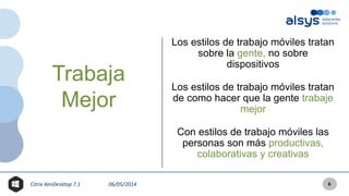 Citrix XenDesktop 7.1 06/05/2014
Los estilos de trabajo móviles tratan
sobre la gente, no sobre
dispositivos
Los estilos de trabajo móviles tratan
de como hacer que la gente trabaje
mejor
Con estilos de trabajo móviles las
personas son más productivas,
colaborativas y creativas
Trabaja
Mejor
6
 