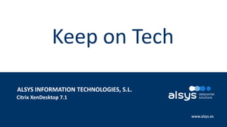 1
www.alsys.es
Citrix XenDesktop 7.1
ALSYS INFORMATION TECHNOLOGIES, S.L.
Keep on Tech
 