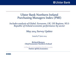 Ulster Bank Northern Ireland 
Purchasing Managers Index (PMI)
Includes analysis of Global, Eurozone, UK, UK Regions, NI & 
Republic of Ireland economic performance by sector
May 2014 Survey Update 
Issued 9th June 2014
Richard Ramsey
Chief Economist Northern Ireland
richard.ramsey@ulsterbankcm.com
Twitter @UB_Economics
 