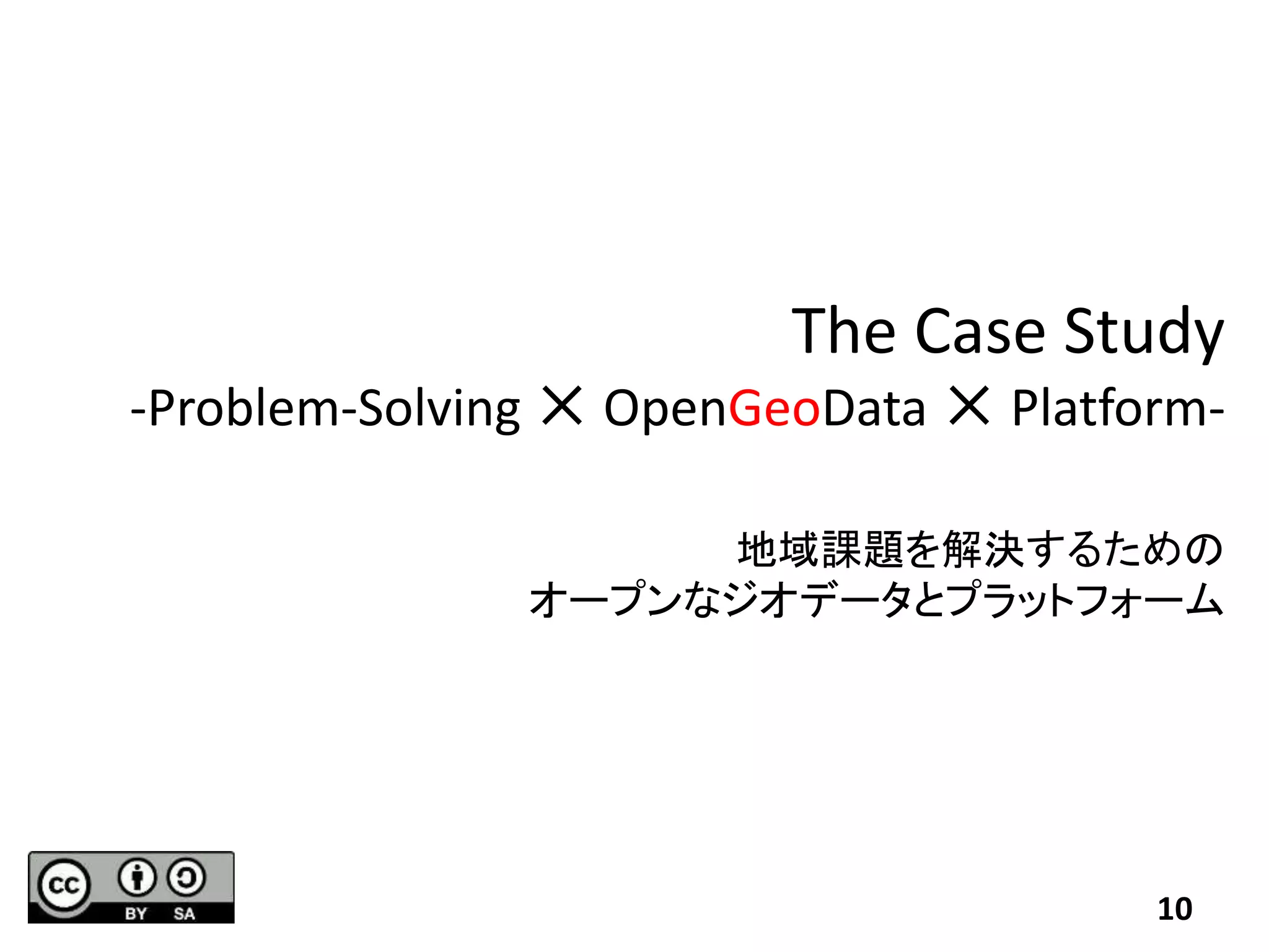The Case Study
-Problem-Solving ✕ OpenGeoData ✕ Platform-
地域課題を解決するための
オープンなジオデータとプラットフォーム
10
 
