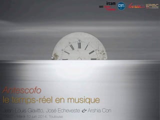 Jean-Louis Giavitto, José Echeveste & Arshia Con
CISEC - Mardi 10 juin 2014, Toulouse
Antescofo
le temps-réel en musique
 