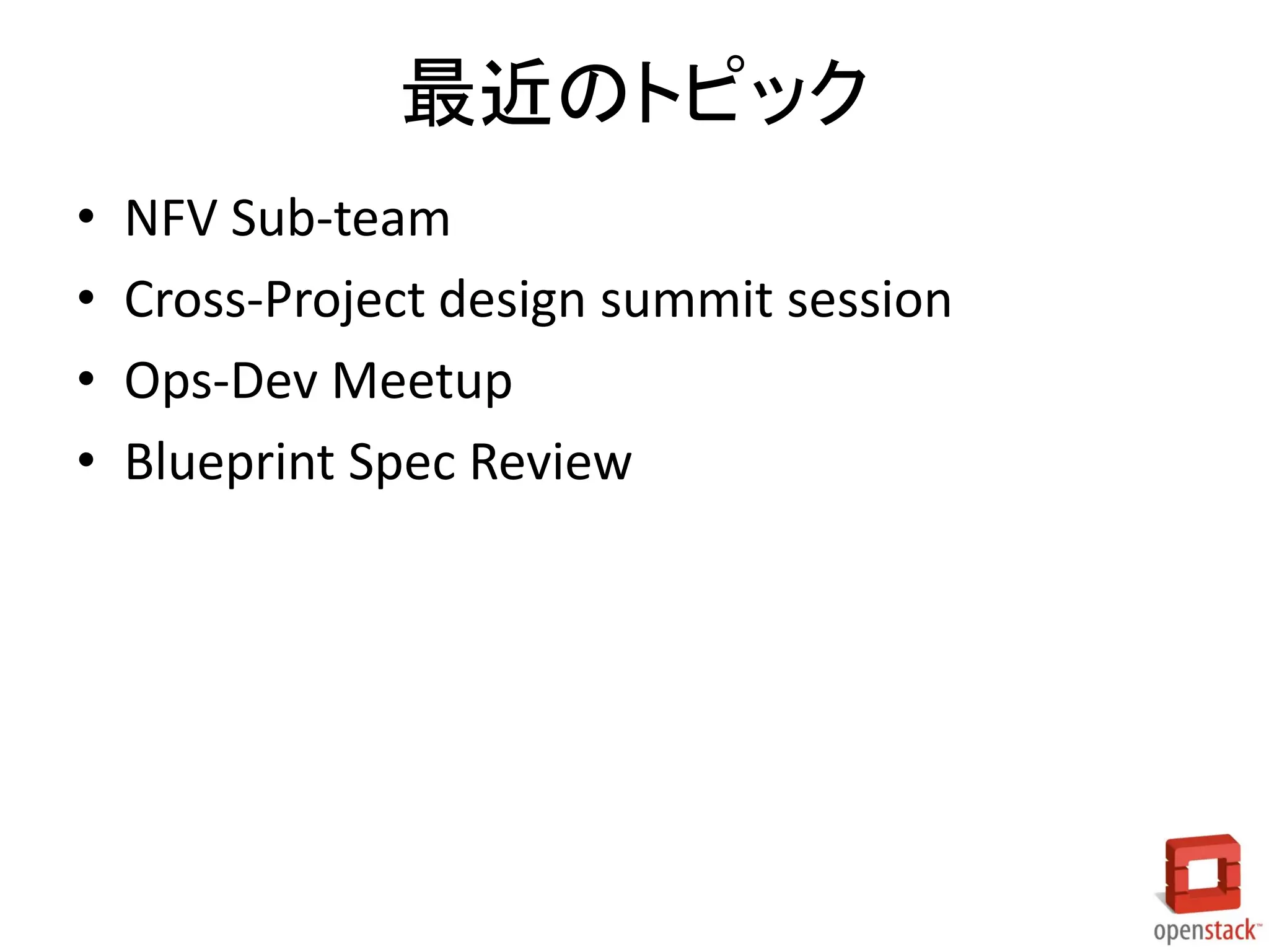 最近のトピック
• NFV Sub-team
• Cross-Project design summit session
• Ops-Dev Meetup
• Blueprint Spec Review
 
