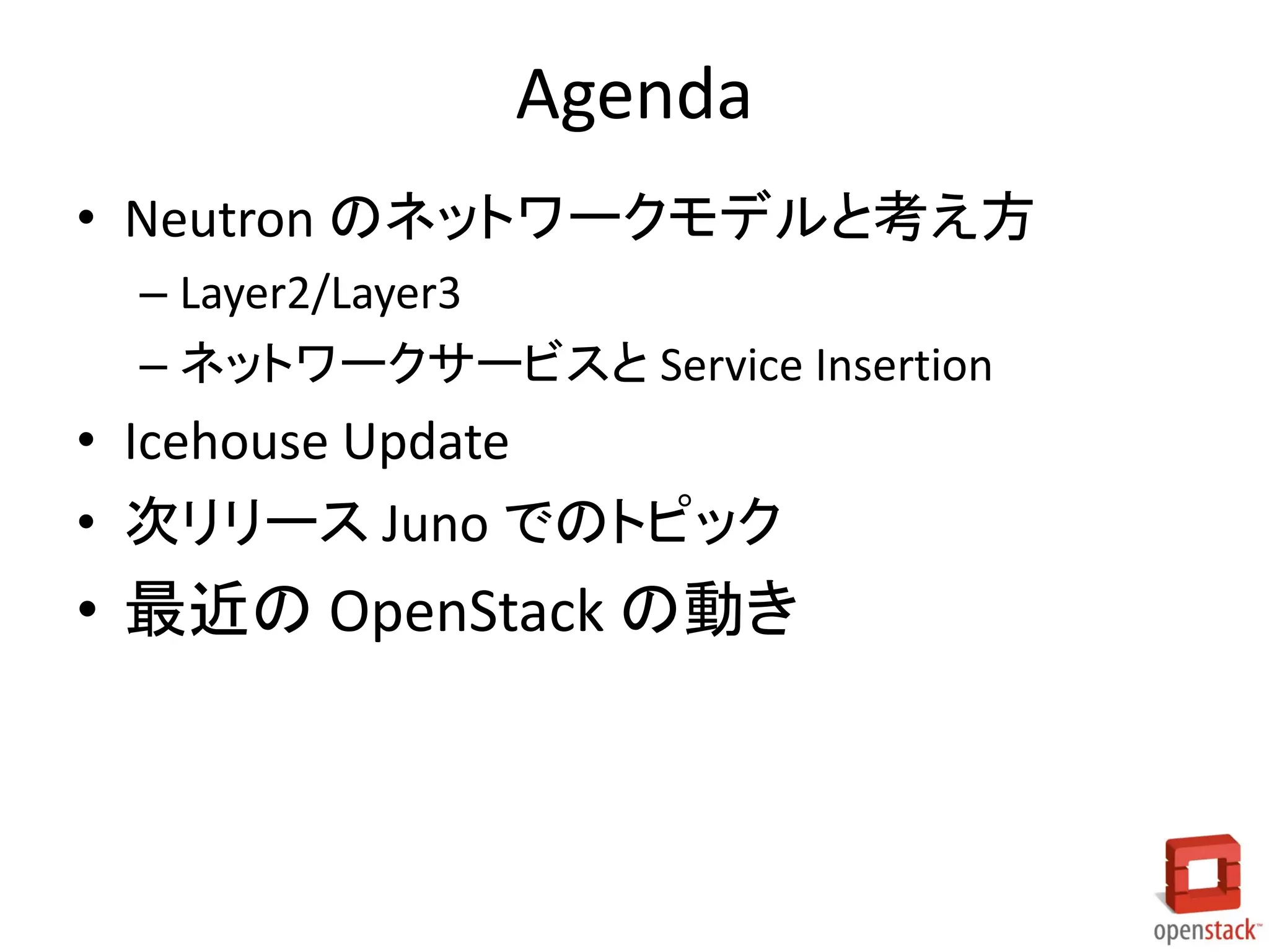 Agenda
• Neutron のネットワークモデルと考え方
– Layer2/Layer3
– ネットワークサービスと Service Insertion
• Icehouse Update
• 次リリース Juno でのトピック
• 最近の OpenStack の動き
 