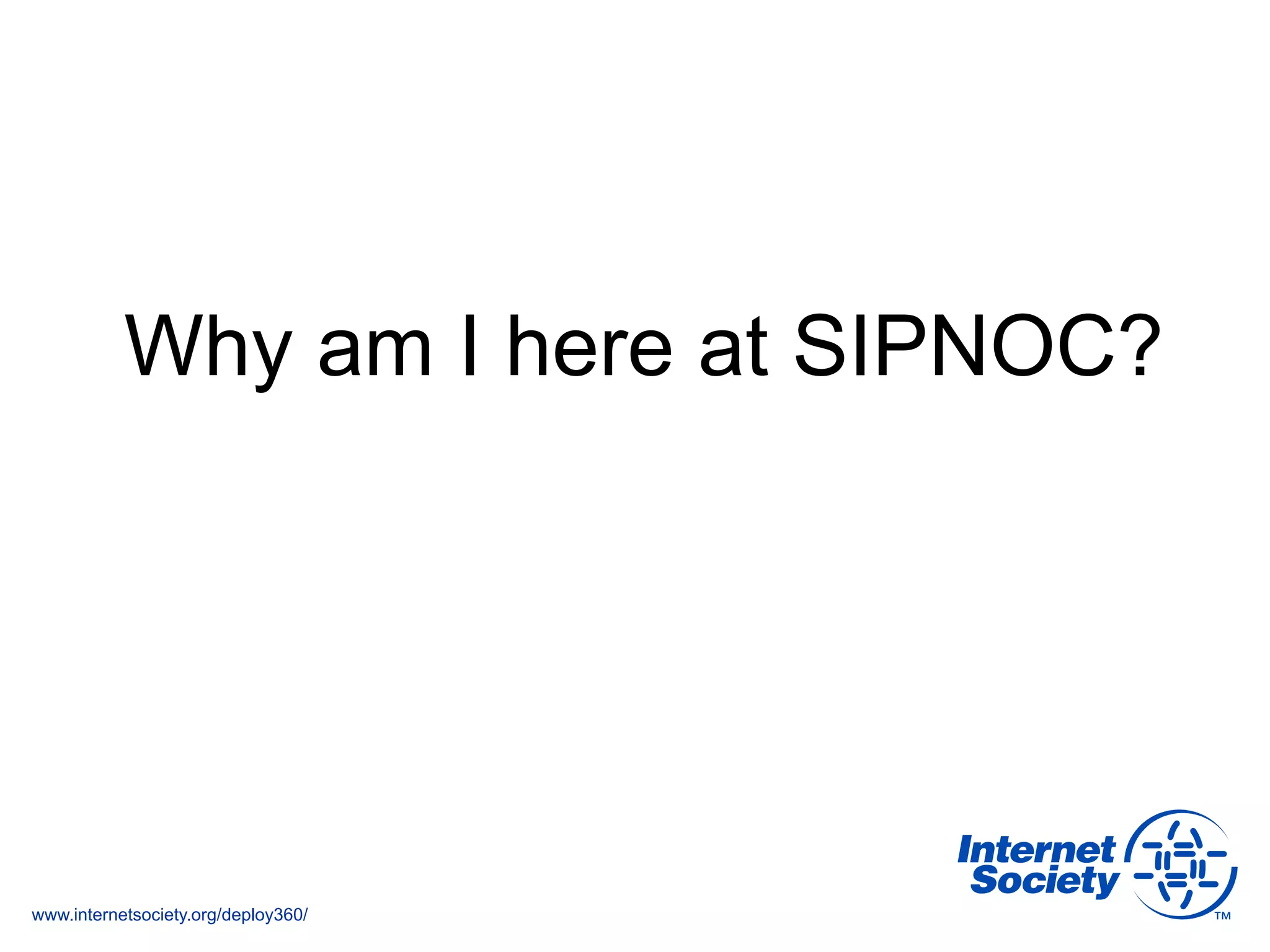 www.internetsociety.org/deploy360/
Why am I here at SIPNOC?
 