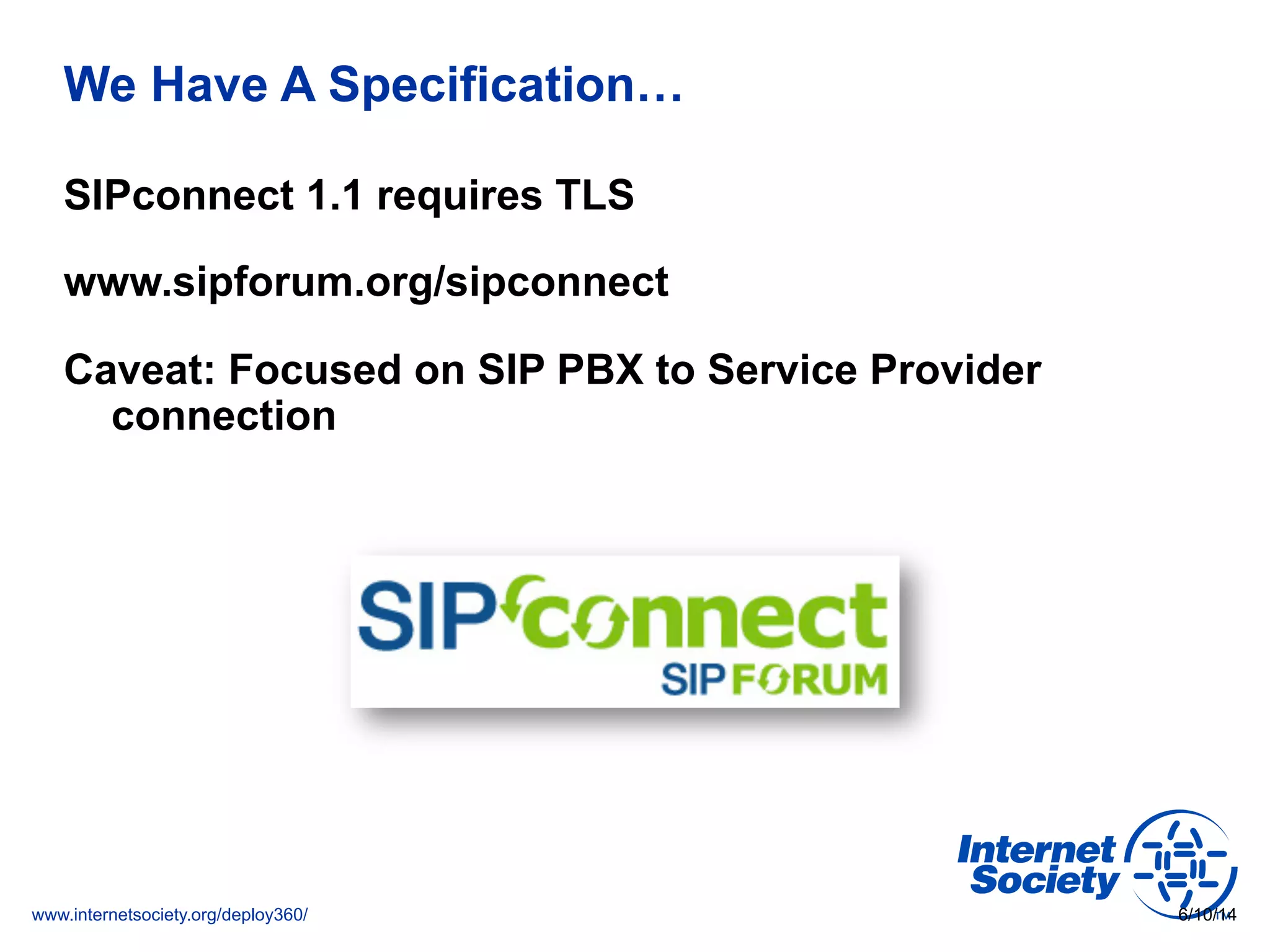 www.internetsociety.org/deploy360/
We Have A Specification…
SIPconnect 1.1 requires TLS
www.sipforum.org/sipconnect
Caveat: Focused on SIP PBX to Service Provider
connection
6/10/14
 