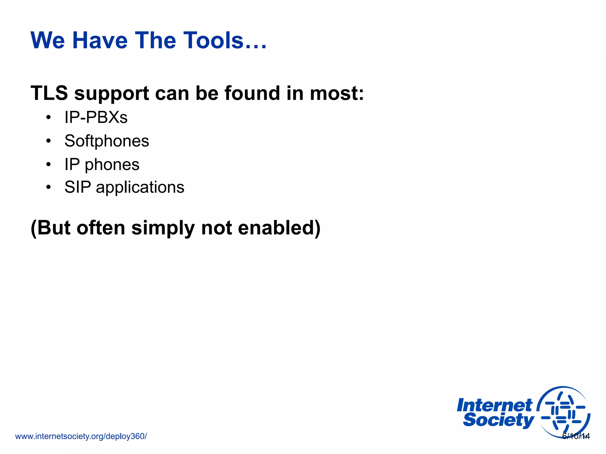 www.internetsociety.org/deploy360/
We Have The Tools…
TLS support can be found in most:
•  IP-PBXs
•  Softphones
•  IP phones
•  SIP applications
(But often simply not enabled)
6/10/14
 