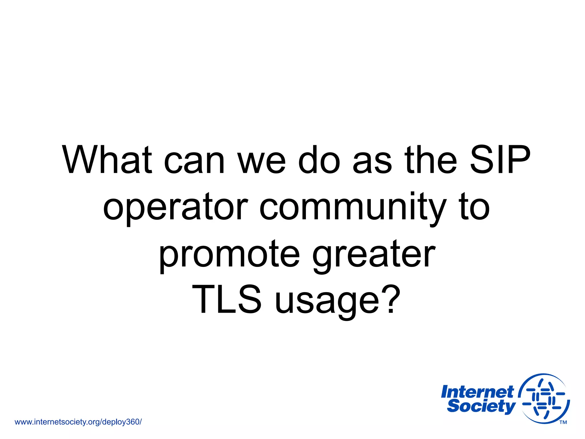 www.internetsociety.org/deploy360/
What can we do as the SIP
operator community to
promote greater
TLS usage?
 