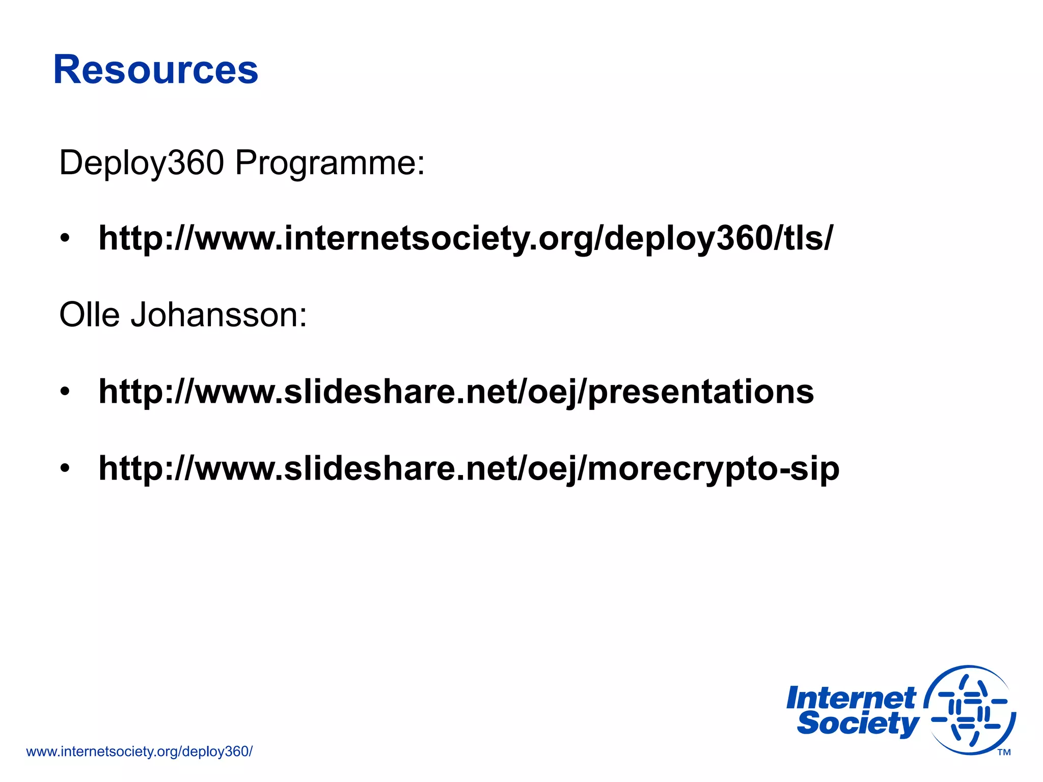www.internetsociety.org/deploy360/
Resources
Deploy360 Programme:
•  http://www.internetsociety.org/deploy360/tls/
Olle Johansson:
•  http://www.slideshare.net/oej/presentations
•  http://www.slideshare.net/oej/morecrypto-sip
 
