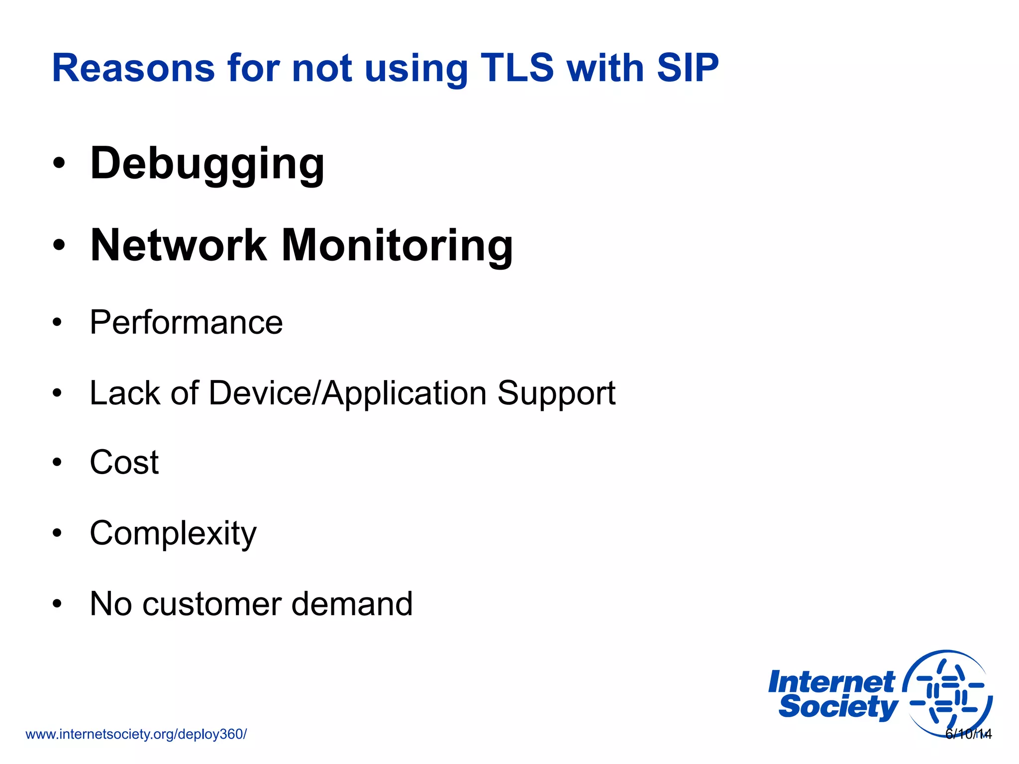 www.internetsociety.org/deploy360/
Reasons for not using TLS with SIP
•  Debugging
•  Network Monitoring
•  Performance
•  Lack of Device/Application Support
•  Cost
•  Complexity
•  No customer demand
6/10/14
 