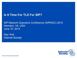 www.internetsociety.org/deploy360/
Is It Time For TLS For SIP?
SIP Network Operators Conference (SIPNOC) 2014
Herndon, VA, USA
June 10, 2014
Dan York
Internet Society
 