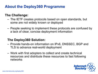www.internetsociety.org/deploy360/
About the Deploy360 Programme
The Challenge:
–  The IETF creates protocols based on ope...