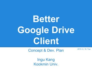 Better
Google Drive
Client
Concept & Dev. Plan
Ingu Kang
Kookmin Univ.
2014. 6. 10. Tue
 
