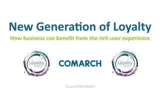 New	
  Genera)on	
  of	
  Loyalty
How	
  business	
  can	
  beneﬁt	
  from	
  the	
  rich	
  user	
  experience
10 June 2014 © COMARCH
 