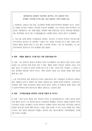 - 22 -
열차탈선으로 669명의 사상자에도 불구하고, 회사 경영진은 무죄.
유족들이 조직처벌 연구회 결성. 법인 경영자의 사회적 책임을 강조
o 일본에서는 2005년 4월 25일, 효고현에서 발생한 JR후쿠치야마선 열차탈선 사고로 기관사
를 포함한 107명이 사망하고 562명의 부상자가 발생했다. 사고 9주년인 올해 유가족들은 개
인만을 처벌대상으로 삼는 현행 형법을 개정하여 대형 인명사고를 일으킨 거대기업(기관/법인)
에도 형사책임을 묻도록 하는 조직법(組織法)을 도입해야 한다는 운동을 벌이기 시작하였다.
o 지난 3월 1일에 발족한 '조직벌(죄)을 생각하는 공부모임' 의 발기인 후지사키 미쓰코(74세/
후쿠치야마선 탈선사고 딸 사망)씨는 “되풀이 되는 인재를 막으려면 반드시 해당 기업과 감독
관청의 책임을 물어야 한다.”고 강조 했다. 오사카에 거주하는 그를 7일 인터뷰했다. 그는 JR
후쿠치야마선 탈선사고로 당시 40세였던 딸을 잃었다.
◉ 질문 : 세월호 침몰사고 소식을 듣고 어떤 심정이었습니까?
☉ 답변 : 나는 열차사고 딸(당시 40세)의 시신이 사고차량에서 나올 때까지 3일간 괴로운 나날을
보냈다. 9년 전이지만 어제 일처럼 잊을 수 없다. 세월호 희생자 가족들은 사흘과는 비교도 되지
않을 정도로 긴 나날을 내 아이가 어디에 있는지 알 수 없는 가운데 마냥 기다렸다. 그 분들의 고
통을 생각하면 내일처럼 마음이 아프다. 기회가 된다면 교류를 갖고 안전한 사회를 위한 운동을
함께 하고 싶다.
o JR 후쿠치야마선 열차 탈선사고의 유족은 2009년부터 대구 지하철참사 유가족들과 교류하고
있다. 세월호의 선장 등 운항에 직접 관련된 사람들의 죄는 당연히 물어야 하겠지만, 그것만으로는
부족하다. 해당 기업과 감독관청의 책임을 물어야 한다는 점에서, 또 학생들의 희생이 많다는 점에
서 JR후쿠치야마선 열차 탈선사고와 세월호 침몰사고는 공통점이 많다.
◉ 질문 : "조직벌(처벌)을 생각하는 모임"을 만들게 된 계기는?
☉ 답변 : 열차 사고의 책임을 물어 야마자키 마사오 전 JR서일본철도(주) 사장이 업무상 과실치
사상 혐의로 불구속 기소 됐지만 2012년 무죄판결이 확정됐다. 유족들은 민영화 과정에서 이익을
우선시하고 안전을 경시했다고 당시의 야마자키 사장뿐만 아니라 역대 3명의 전직사장을 강제기소
(검찰이 불기소한 사건에 대해 시민으로 구성된 '검찰 심사회' 가 다시 기소를 의결할 경우 강제로
기소되는 제도 일본은 2009년에 도입했고, 한국에는 없는 제도다.)했지만, 고베지방법원은 지난해
9월 무죄를 선고했다.
 