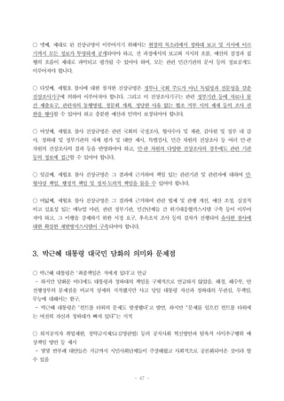 - 47 -
○ 넷째, 제대로 된 진상규명이 이루어지기 위해서는 현장의 목소리에서 청와대 보고 및 지시에 이르
기까지 모든 정보가 투명하게 공개되어야 하고, 전 과정에서의 보고와 지시의 흐름, 예산의 결정과 집
행의 흐름이 제대로 파악되고 평가될 수 있어야 하며, 모든 관련 민간기관의 문서 등의 정보공개도
이루어져야 합니다.
○ 다섯째, 세월호 참사에 대한 철저한 진상규명은 정부나 국회 주도가 아닌 독립성과 전문성을 갖춘
진상조사기구에 의하여 이루어져야 합니다. 그리고 이 진상조사기구는 관련 정부기관 등에 자료나 물
건 제출요구, 관련자의 동행명령, 청문회 개최, 정당한 사유 없는 협조 거부 시의 제재 등의 조사 권
한을 행사할 수 있어야 하고 충분한 예산과 인력이 보장되어야 합니다.
○ 여섯째, 세월호 참사 진상규명은 관련 국회의 국정조사, 형사수사 및 재판, 감사원 및 정부 내 감
사, 청와대 및 정부기관의 자체 평가 및 대안 제시, 특별검사, 민간 차원의 진상조사 등 여러 민·관
차원의 진상조사의 결과 등을 반영하여야 하고, 민·관 차원의 다양한 진상조사의 경우에도 관련 기관
등의 정보에 접근할 수 있어야 합니다.
○ 일곱째, 세월호 참사 진상규명은 그 결과에 근거하여 책임 있는 관련기관 및 관련자에 대하여 민·
형사상 책임, 행정적 책임 및 정치·도의적 책임을 물을 수 있어야 합니다.
○ 여덟째, 세월호 참사 진상규명은 그 결과에 근거하여 관련 법제 및 관행 개선, 예산 조정, 실질적
이고 실효성 있는 매뉴얼 마련, 관련 정부기관, 민간단체들 간 위기대응협력스시템 구축 등이 이루어
져야 하고, 그 이행을 강제하기 위한 시정 요구, 후속조치 조사 등의 절차가 진행되어 유사한 참사에
대한 확실한 재발방지스시템이 구축되어야 합니다.
3. 박근혜 대통령 대국민 담화의 의미와 문제점
○ 박근혜 대통령은 ‘최종책임은 저에게 있다’고 언급
- 하지만 담화문 어디에도 대통령과 청와대의 책임을 구체적으로 언급하지 않았음. 해경, 해수부, 안
전행정부의 문제점을 비교적 상세히 지적했지만 사고 당일 대통령 자신과 청와대의 무관심, 무책임,
무능에 대해서는 함구.
- 박근혜 대통령은 ‘컨트롤 타워의 문제도 발생했다’고 발언. 하지만 “문제를 일으킨 컨트롤 타워에
는 여전히 자신과 청와대가 빠져 있다”는 지적
○ 퇴직공직자 취업제한, 청탁금지제도(김영란법) 등의 공직사회 혁신방안과 탐욕적 사익추구행위 배
상책임 방안 등 제시
- 몇몇 반부패 대안들은 지금까지 시민사회단체들이 주장해왔고 사회적으로 공론화되어온 것이라 할
수 있음
 
