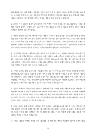 - 64 -
희생자들과 깊은 바다 속에서 실종자를 구하기 위한 수색 중 불의의 사고로 유명을 달리하신 故이광
욱, 故이민섭 잠수사님을 깊은 슬픔으로 추모하며 유가족들께 진심어린 애도의 뜻을 표합니다. 국회는
세월호 사건으로 인한 희생자들 모두의 의로운 죽음을 결코 잊지 않을 것입니다.
2. 그러나 아직 13명의 실종자들이 차디찬 바다 속에서 우리의 손길을 기다리고 있습니다. 국회는 세
월호 사건의 실종자 13명이 모두 구조되어 가족의 품으로 돌아갈 수 있도록 끝까지 진도의 실종자
가족들과 함께할 것을 약속합니다.
3. 해답은 현장에 있습니다. 따라서 국회는 세월호 국조특위 현장 본부를 진도실내체육관에 설치하여
현장 담당 의원을 배정토록 하고, 실종자 가족들의 목소리를 상시 경청하며 수색, 구조를 위해 가능한
모든 조치가 책임 있게 실행될 수 있도록 모든 지원을 다하겠습니다. 특히 잠수사의 안전 문제는 국
회에서도 각별히 점검하여 더 이상의 안전사고가 발생하지 않도록 하겠습니다. 뿐만 아니라 실종자 유
실이 다시는 발생하지 않도록 적극적인 대책을 마련하여 실행토록 조치하겠습니다.
4. 국정조사에 있어서는 가족들과 여야 간사가 상시 협의할 수 있는 체계를 마련하여 가족들의 의견
을 책임 있게 반영하겠습니다. 진상규명에 있어서 세월호 피해 가족들의 참여를 보장하고 특히 성역
없는 진상조사를 위해 모든 정보를 투명하게 공개토록 하겠습니다. 또한 책임 있는 관련기관 및 관련
자에 대해서는 지위고하를 막론하고 세월호 피해 가족들과 국민들 앞에서 진실을 명백히 밝히고 책임
자를 처벌할 수 있도록 모든 노력을 다하겠습니다.
5. 어떠한 조건도 없이 실종자들을 구조하기 위해 지금 이 시간에도 깊은 바다로 뛰어들어 헌신하는
민간잠수사님들께 국민을 대표하여 감사와 경의를 표합니다. 잠수사 여러분은 실종자 가족들과 국민들
의 희망입니다. 국회는 실종자 가족들의 요청에 따라 잠수사님들에 대한 종합적 지원 대책과 사기 진
작방안을 구체적으로 마련, 범정부대책본부에 제안하여 잠수사님들의 헌신에 보답하고, 잠수사님들께
서 실종자 수색에 더욱 힘을 낼 수 있도록 모든 노력을 기울이겠습니다.
6. 실종자 가족들은 어려운 여건 속에서도 밤낮없이 수색, 구조에 임하는 해군과 해경에 대해서도 지
원방안을 마련해 줄 것을 요청하였습니다. 해군과 해경이 새로운 수색, 구조방안을 연구하여 실행함에
있어 국회 역시 전문가 집단의 조언을 통해 이를 책임 있게 뒷받침하겠습니다. 비록 정부의 초기대응
은 문제가 있었지만, 이후 실종자 수색, 구조과정에서 열과 성을 다한 해군, 해경에 대해서는 그에 상
응하는 지원이 이루어질 수 있도록 하겠습니다.
7 세월호 사건은 현행 법체계가 예측하지 못한 유례없는 대참사였습니다. 따라서 기존의 규정이나 관
행에 얽매인 긴급지원 방안을 뛰어넘은 획기적인 가족지원 대책이 마련되어야 합니다. 희생자들 모두
의 의로운 죽음에 대한, 가족들의 생계 및 생활안정에 대한, 가족의 특수한 상황에 대한 종합적 지원
대책을 추가로 마련토록 하겠습니다.
8. 국회는 세월호 특별법 제정을 통해 재난대응 및 사후지원 체계를 확립함에 있어서 유례가 없고,
 