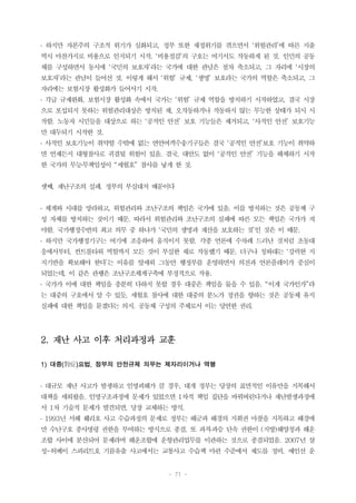 - 71 -
․ 하지만 자본주의 구조적 위기가 심화되고, 정부 또한 재정위기를 겪으면서 ‘위험관리’에 따른 지출
역시 마찬가지로 비용으로 인지되기 시작. ‘비용절감’의 구호는 여기서도 작동하게 된 것. 인민의 공동
체를 구성하면서 동시에 ‘국민의 보호자’라는 국가에 대한 관념은 점차 축소되고, 그 자리에 ‘시장의
보호자’라는 관념이 들어선 것. 이렇게 해서 ‘위험’ 규제, ‘생명’ 보호라는 국가의 역할은 축소되고, 그
자리에는 보험시장 활성화가 들어서기 시작.
․ 각급 규제완화, 보험시장 활성화 속에서 국가는 ‘위험’ 규제 역할을 방치하기 시작하였고, 결국 시장
으로 포섭되지 못하는 위험관리대상은 방치된 채, 오작동하거나 작동하지 않는 무능한 상태가 되시 시
작함. 노동자 시민들을 대상으로 하는 ‘공적인 안전’ 보호 기능들은 제거되고, ‘사적인 안전’ 보호기능
만 대두되기 시작한 것.
․ 사적인 보호기능이 취약할 수밖에 없는 연안여객수송기구들은 결국 ‘공적인 안전’보호 기능이 취약하
면 언제든지 대형참사로 귀결될 위험이 있음. 결국, 대안도 없이 ‘공적인 안전’ 기능을 해체하기 시작
한 국가의 무능․무책임성이 “세월호” 참사를 낳게 한 것.
셋째, 재난구조의 실패. 정부의 부실대처 때문이다
․ 체계와 시대를 망라하고, 위험관리와 조난구조의 책임은 국가에 있음. 이를 방치하는 것은 공동체 구
성 자체를 방치하는 것이기 때문. 따라서 위험관리와 조난구조의 실패에 따른 모든 책임은 국가가 져
야함. 국가행정수반의 최고 의무 중 하나가 ‘국민의 생명과 재산을 보호하는 것’인 것은 이 때문.
․ 하지만 국가행정기구는 여기에 조응하여 움직이지 못함. 각종 언론에 수차례 드러난 것처럼 초동대
응에서부터, 컨트롤타워 역할까지 모든 것이 부실한 채로 작동했기 때문. 더구나 청와대는 ‘강력한 지
지기반을 확보해야 한다’는 이유를 앞세워 그동안 행정부를 운영하면서 의전과 언론플레이가 중심이
되었는데, 이 같은 관행은 조난구조체계구축에 부정적으로 작용.
․ 국가가 이에 대한 책임을 충분히 다하지 못할 경우 대중은 책임을 물을 수 있음. “이게 국가인가”라
는 대중의 구호에서 알 수 있듯, 세월호 참사에 대한 대중의 분노가 정권을 향하는 것은 공동체 유지
실패에 대한 책임을 묻겠다는 의지. 공동체 구성의 주체로서 이는 당연한 권리.
2. 재난 사고 이후 처리과정과 교훈
1) 대증(對症)요법, 정부의 안전규제 의무는 제자리이거나 역행
․ 대규모 재난 사고가 발생하고 인명피해가 클 경우, 대개 정부는 당장의 표면적인 이유만을 지목해서
대책을 세워왔음. 인명구조과정에 문제가 있었으면 1차적 책임 집단을 바꿔버린다거나 재난발생과정에
서 1차 기술적 문제가 발견되면, 당장 교체하는 방식.
․ 1993년 서해 훼리호 사고 수습과정의 문제로 정부는 해군과 해경의 지휘권 마찰을 지목하고 해경에
만 수난구호 종사명령 권한을 부여하는 방식으로 종결. 또 과적․과승 단속 권한이 (지방)해양청과 해운
조합 사이에 분산되어 문제라며 해운조합에 운항관리업무를 이관하는 것으로 종결되었음. 2007년 삼
성-허베이 스피리트호 기름유출 사고에서는 교통사고 수습책 마련 수준에서 제도를 정비. 예인선 운
 