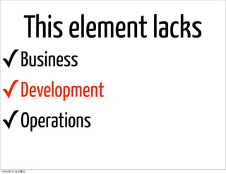 This element lacks
✓Business
✓Development
✓Operations
14年6月11日水曜日
 